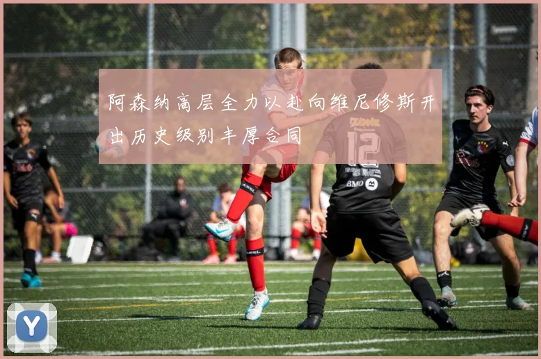 阿森纳高层全力以赴向维尼修斯开出历史级别丰厚合同