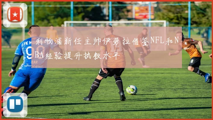 利物浦新任主帅伊劳拉借鉴NFL和NBA经验提升执教水平